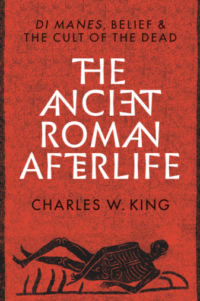Charles W. King's The Ancient Roman Afterlife: Di Manes, Belief, and the Cult of the Dead