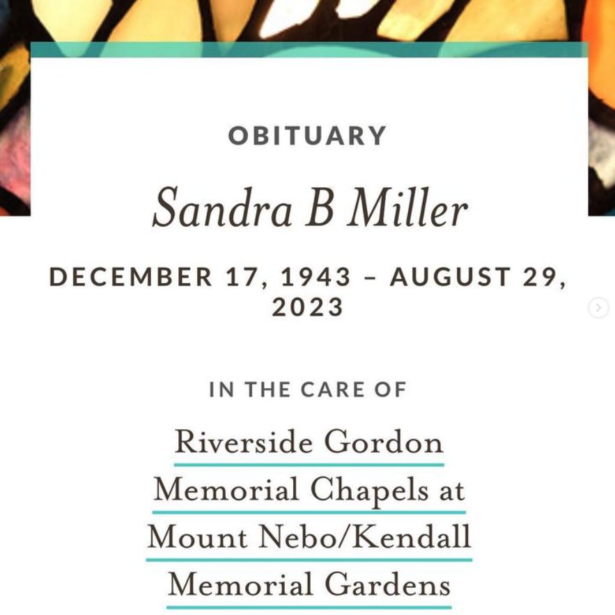 Image reads 
Obituary
Sandra B Miller
December 17, 1943 - August 29, 2023
In the care of Riverside Gordon Memorial Chapels at Mount Nebo/Kendall Memorial Gardens